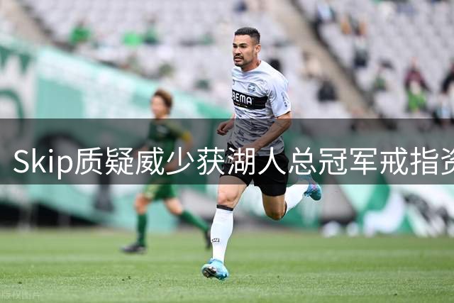 Skip质疑威少获湖人总冠军戒指资格
